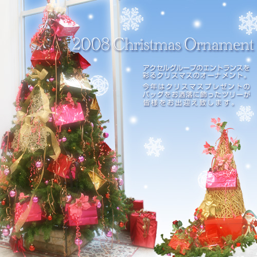 株式会社アクセルホールディング 2008 Christmas Ornament アクセルグループのエントランスを彩るクリスマスのオーナメント。今年はクリスマスプレゼントのバッグをお洒落に飾ったツリーが皆様をお出迎え致します。